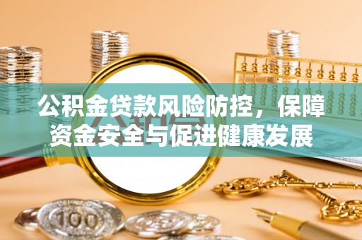 竹溪公积金贷款风险防控，保障资金安全与促进健康发展