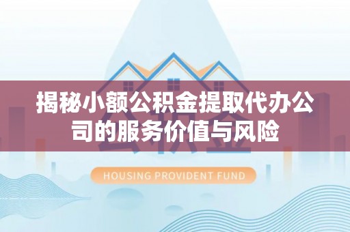 竹溪揭秘小额公积金提取代办公司的服务价值与风险