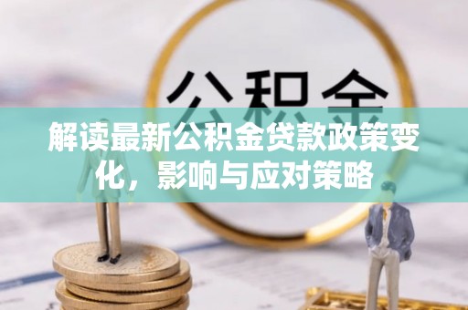 竹溪解读最新公积金贷款政策变化，影响与应对策略