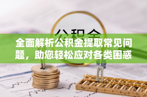 竹溪全面解析公积金提取常见问题，助您轻松应对各类困惑