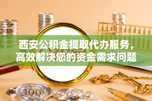 竹溪西安公积金提取代办服务，高效解决您的资金需求问题