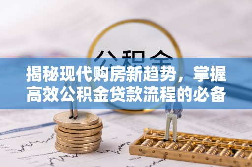 竹溪揭秘现代购房新趋势，掌握高效公积金贷款流程的必备指南