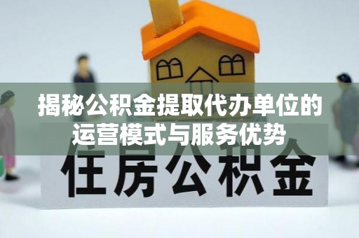 竹溪揭秘公积金提取代办单位的运营模式与服务优势