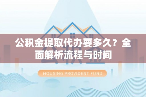 竹溪公积金提取代办要多久？全面解析流程与时间