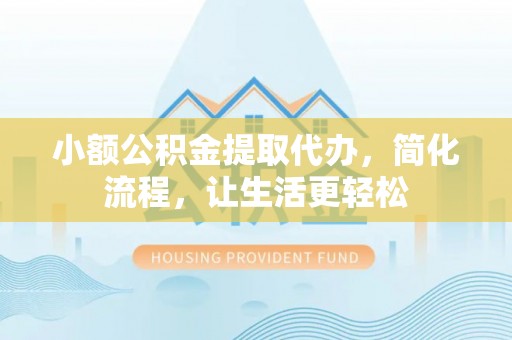 竹溪小额公积金提取代办，简化流程，让生活更轻松