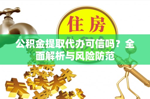 竹溪公积金提取代办可信吗？全面解析与风险防范