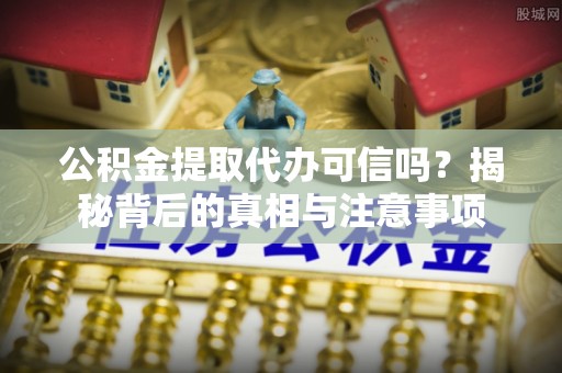 竹溪公积金提取代办可信吗？揭秘背后的真相与注意事项