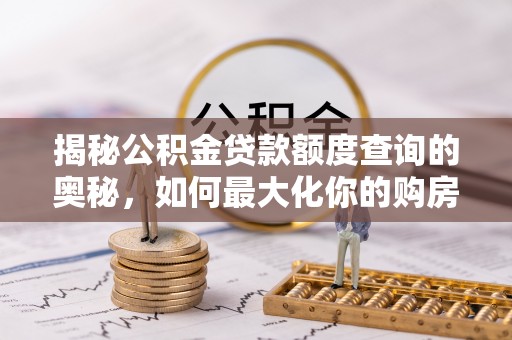 竹溪揭秘公积金贷款额度查询的奥秘，如何最大化你的购房资金？