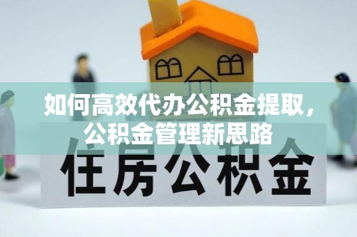 竹溪如何高效代办公积金提取，公积金管理新思路