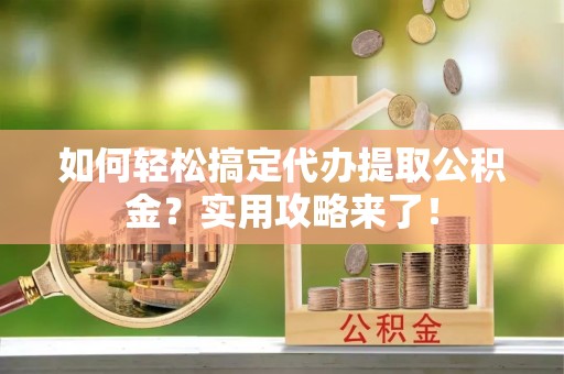 竹溪如何轻松搞定代办提取公积金？实用攻略来了！