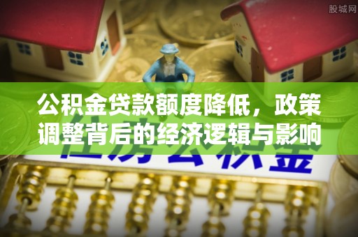 竹溪公积金贷款额度降低，政策调整背后的经济逻辑与影响分析