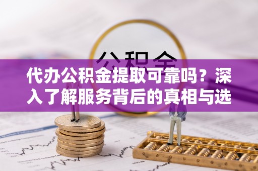竹溪代办公积金提取可靠吗？深入了解服务背后的真相与选择