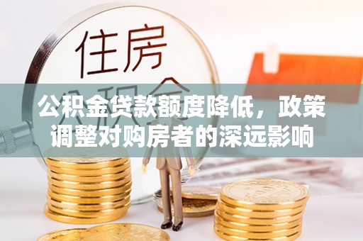 竹溪公积金贷款额度降低，政策调整对购房者的深远影响
