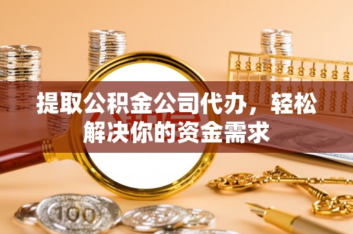 竹溪提取公积金公司代办，轻松解决你的资金需求