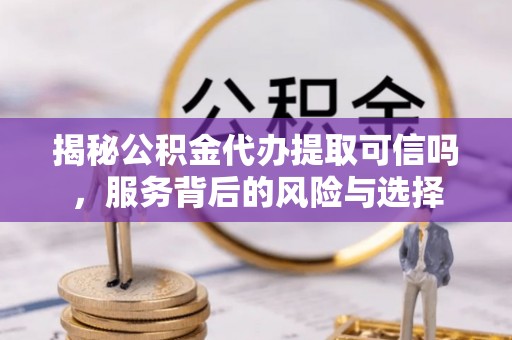 竹溪揭秘公积金代办提取可信吗，服务背后的风险与选择