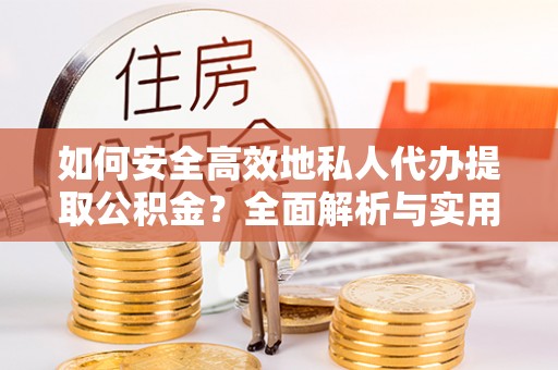 竹溪如何安全高效地私人代办提取公积金？全面解析与实用建议