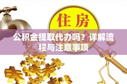 竹溪公积金提取代办吗？详解流程与注意事项