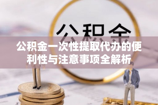 竹溪公积金一次性提取代办的便利性与注意事项全解析
