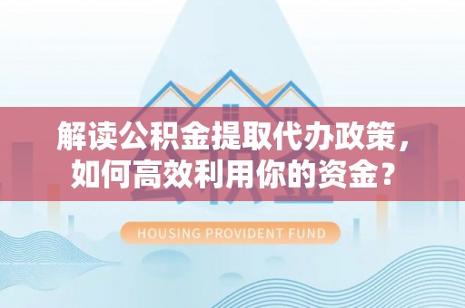 竹溪解读公积金提取代办政策，如何高效利用你的资金？
