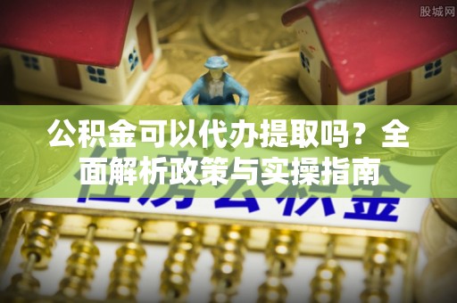 竹溪公积金可以代办提取吗？全面解析政策与实操指南