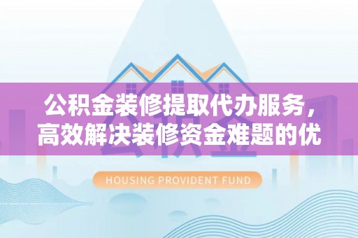 竹溪公积金装修提取代办服务，高效解决装修资金难题的优选方案