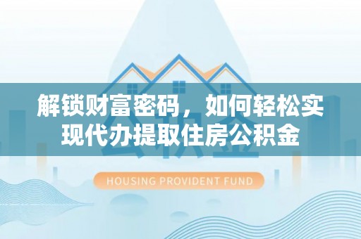 竹溪解锁财富密码，如何轻松实现代办提取住房公积金