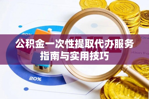 竹溪公积金一次性提取代办服务指南与实用技巧