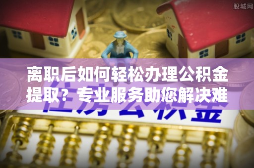 竹溪离职后如何轻松办理公积金提取？专业服务助您解决难题