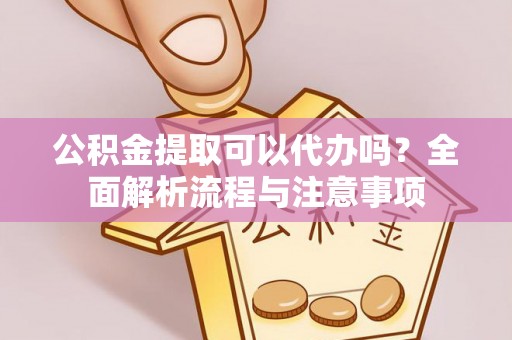 竹溪公积金提取可以代办吗？全面解析流程与注意事项