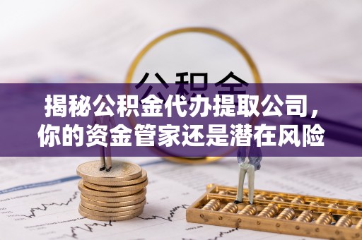 竹溪揭秘公积金代办提取公司，你的资金管家还是潜在风险？