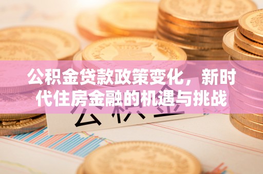 竹溪公积金贷款政策变化，新时代住房金融的机遇与挑战