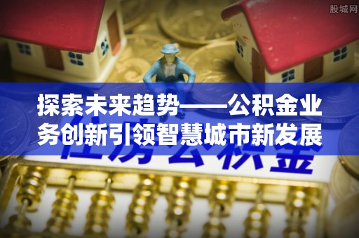 竹溪探索未来趋势——公积金业务创新引领智慧城市新发展