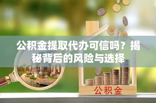 竹溪公积金提取代办可信吗？揭秘背后的风险与选择