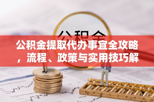 竹溪公积金提取代办事宜全攻略，流程、政策与实用技巧解析