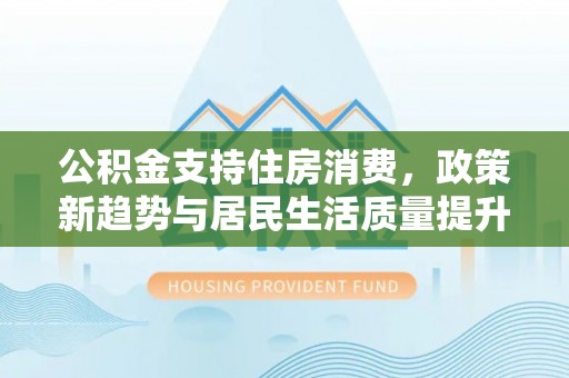 竹溪公积金支持住房消费，政策新趋势与居民生活质量提升