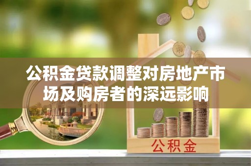 竹溪公积金贷款调整对房地产市场及购房者的深远影响