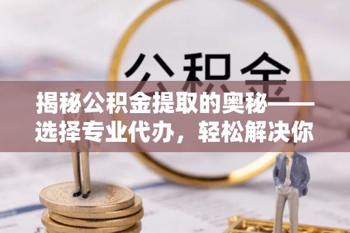 竹溪揭秘公积金提取的奥秘——选择专业代办，轻松解决你的难题