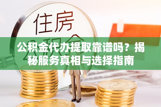 竹溪公积金代办提取靠谱吗？揭秘服务真相与选择指南