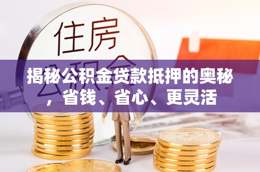竹溪揭秘公积金贷款抵押的奥秘，省钱、省心、更灵活