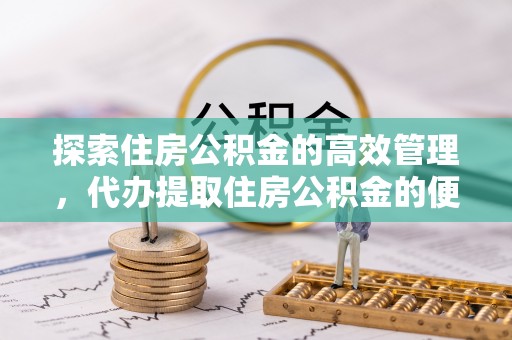 竹溪探索住房公积金的高效管理，代办提取住房公积金的便利与注意事项