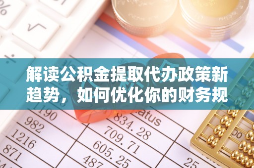 竹溪解读公积金提取代办政策新趋势，如何优化你的财务规划