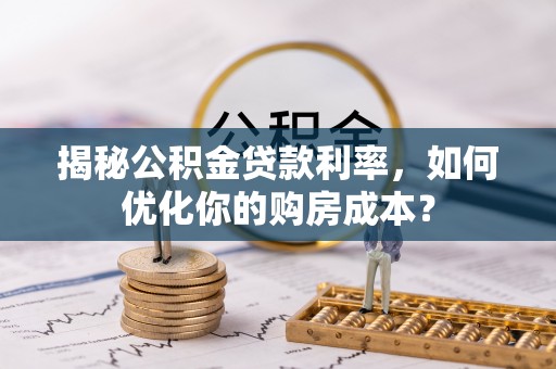 竹溪揭秘公积金贷款利率，如何优化你的购房成本？