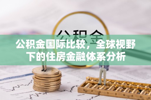竹溪公积金国际比较，全球视野下的住房金融体系分析