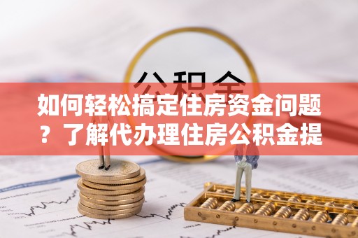 竹溪如何轻松搞定住房资金问题？了解代办理住房公积金提取的全流程